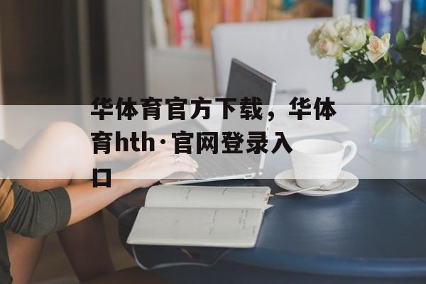 华体育官方下载，华体育hth·官网登录入口