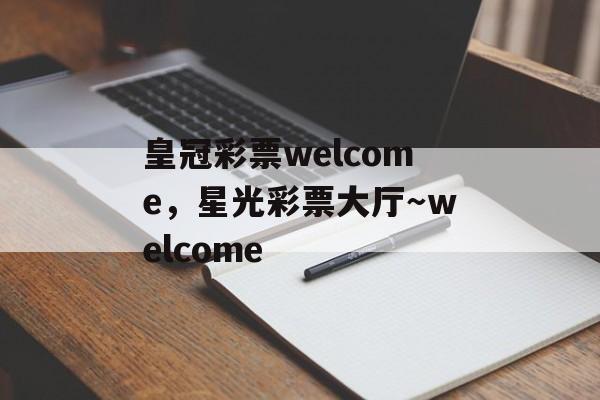 皇冠彩票welcome，星光彩票大厅～welcome