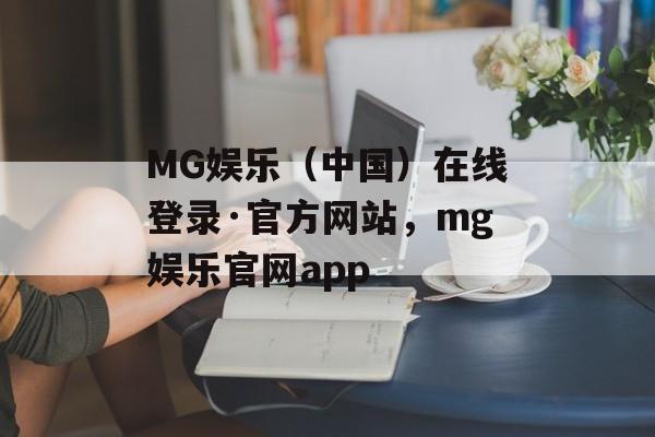 MG娱乐（中国）在线登录·官方网站，mg娱乐官网app