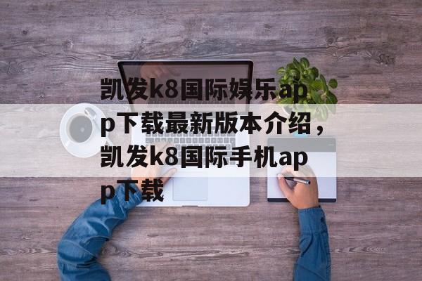 凯发k8国际娱乐app下载最新版本介绍，凯发k8国际手机app下载