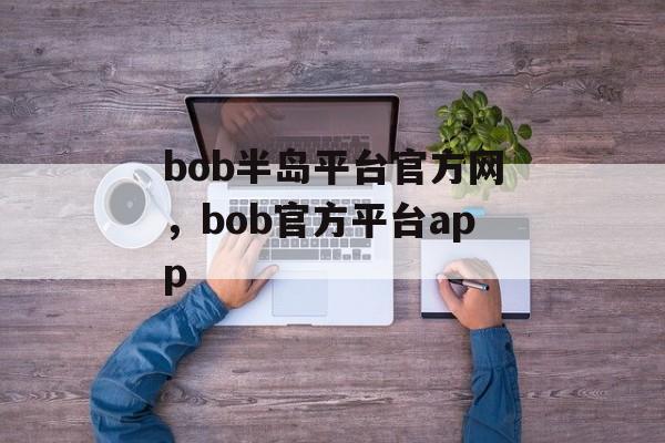 bob半岛平台官方网，bob官方平台app