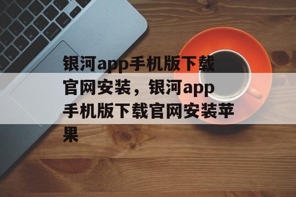 银河app手机版下载官网安装，银河app手机版下载官网安装苹果