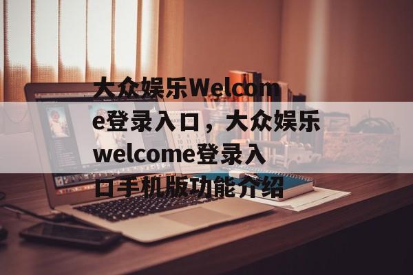 大众娱乐Welcome登录入口，大众娱乐welcome登录入口手机版功能介绍