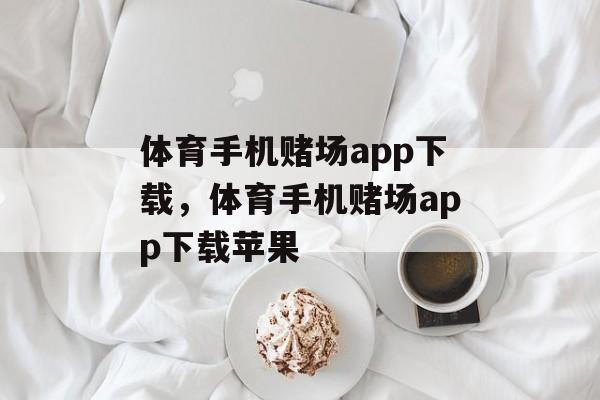 体育手机赌场app下载，体育手机赌场app下载苹果